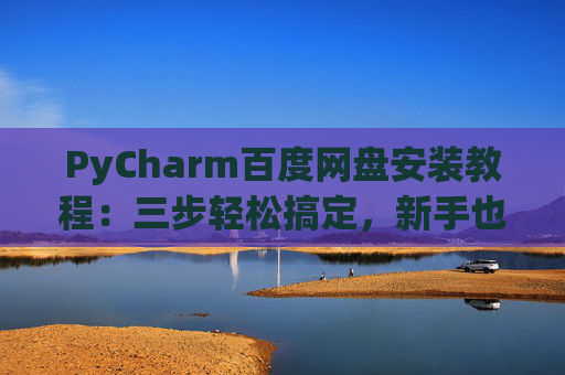 PyCharm百度网盘安装教程：三步轻松搞定，新手也能快速上手